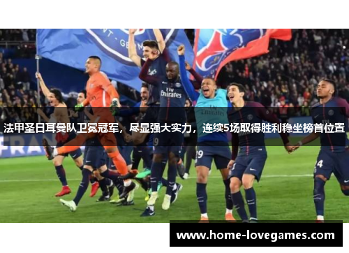 法甲圣日耳曼队卫冕冠军，尽显强大实力，连续5场取得胜利稳坐榜首位置