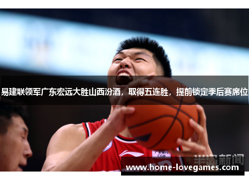 易建联领军广东宏远大胜山西汾酒，取得五连胜，提前锁定季后赛席位