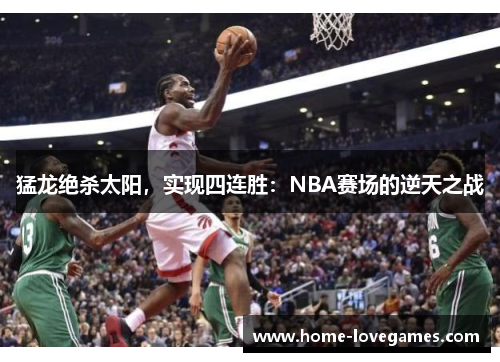 猛龙绝杀太阳，实现四连胜：NBA赛场的逆天之战