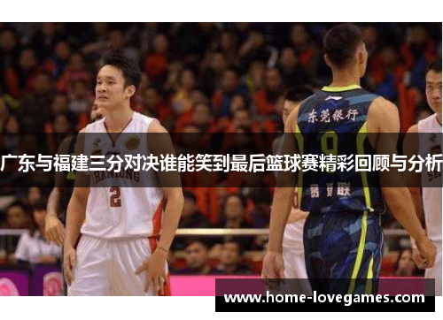 广东与福建三分对决谁能笑到最后篮球赛精彩回顾与分析
