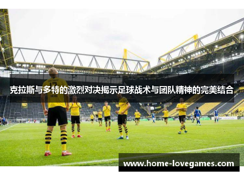 克拉斯与多特的激烈对决揭示足球战术与团队精神的完美结合